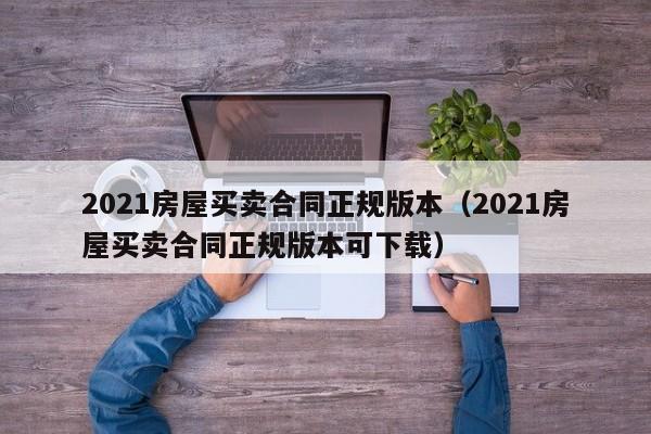 2021房屋买卖合同正规版本（2021房屋买卖合同正规版本可下载）