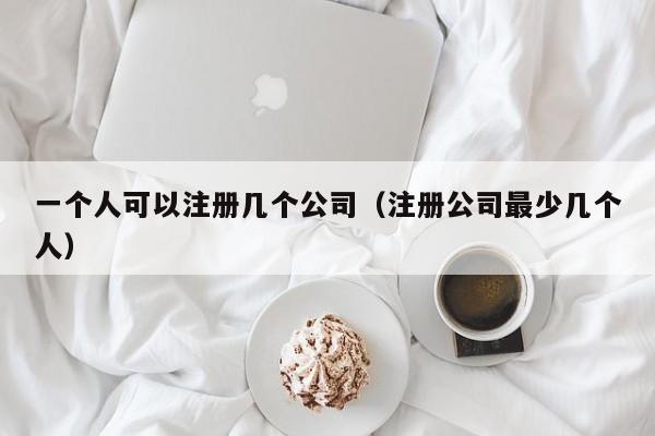 一个人可以注册几个公司（注册公司最少几个人）