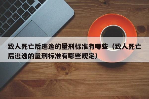 致人死亡后逃逸的量刑标准有哪些（致人死亡后逃逸的量刑标准有哪些规定）