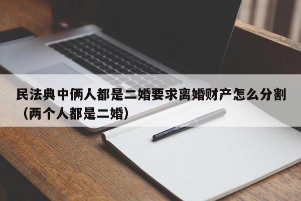 民法典中俩人都是二婚要求离婚财产怎么分割（两个人都是二婚）