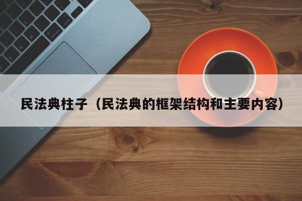 民法典柱子（民法典的框架结构和主要内容）