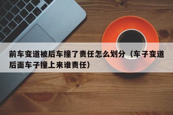 前车变道被后车撞了责任怎么划分（车子变道后面车子撞上来谁责任）