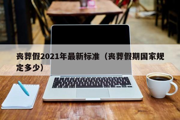 丧葬假2021年最新标准（丧葬假期国家规定多少）