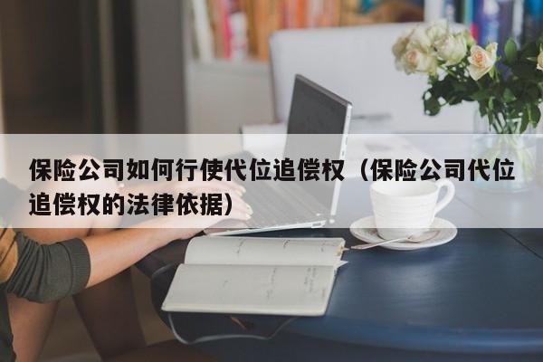 保险公司如何行使代位追偿权（保险公司代位追偿权的法律依据）