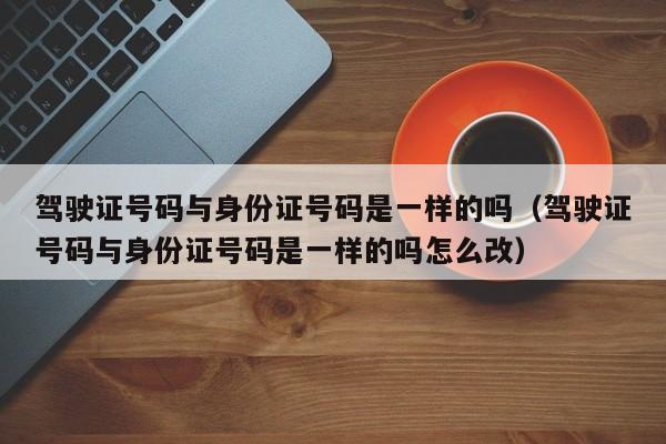 驾驶证号码与身份证号码是一样的吗（驾驶证号码与身份证号码是一样的吗怎么改）