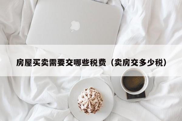 房屋买卖需要交哪些税费（卖房交多少税）