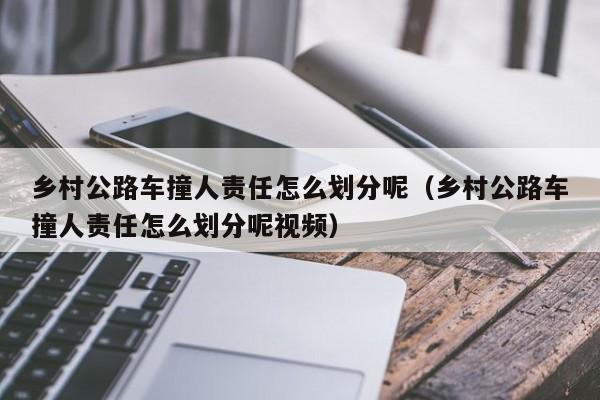 乡村公路车撞人责任怎么划分呢（乡村公路车撞人责任怎么划分呢视频）