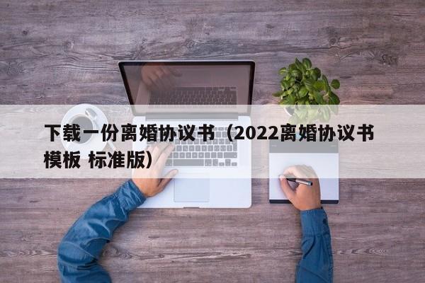 下载一份离婚协议书（2022离婚协议书 模板 标准版）