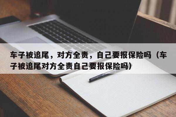 车子被追尾，对方全责，自己要报保险吗（车子被追尾对方全责自己要报保险吗）