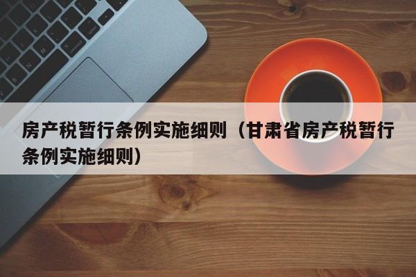 房产税暂行条例实施细则（甘肃省房产税暂行条例实施细则）