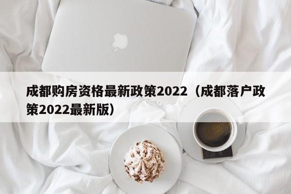 成都购房资格最新政策2022（成都落户政策2022最新版）