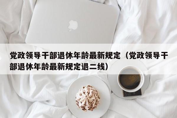 党政领导干部退休年龄最新规定（党政领导干部退休年龄最新规定退二线）