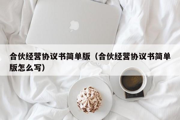 合伙经营协议书简单版（合伙经营协议书简单版怎么写）