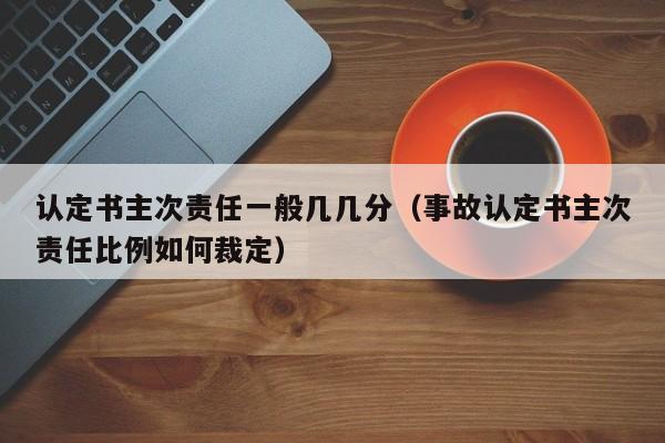 认定书主次责任一般几几分（事故认定书主次责任比例如何裁定）