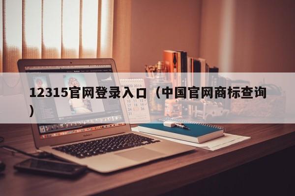 12315官网登录入口（中国官网商标查询）