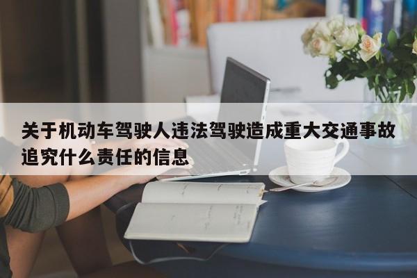 关于机动车驾驶人违法驾驶造成重大交通事故追究什么责任的信息