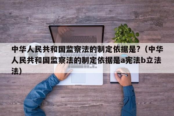 中华人民共和国监察法的制定依据是?（中华人民共和国监察法的制定依据是a宪法b立法法）