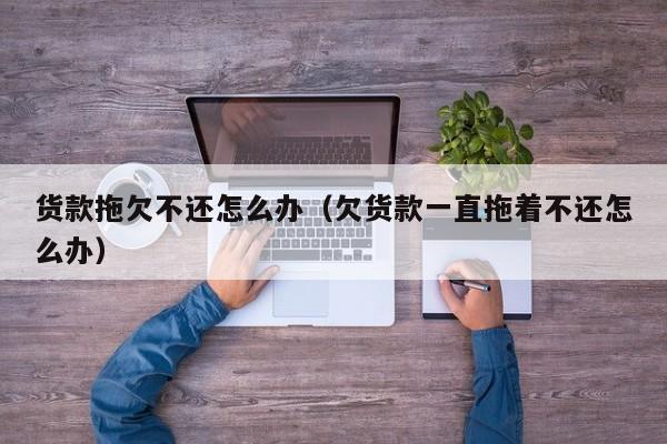 货款拖欠不还怎么办（欠货款一直拖着不还怎么办）