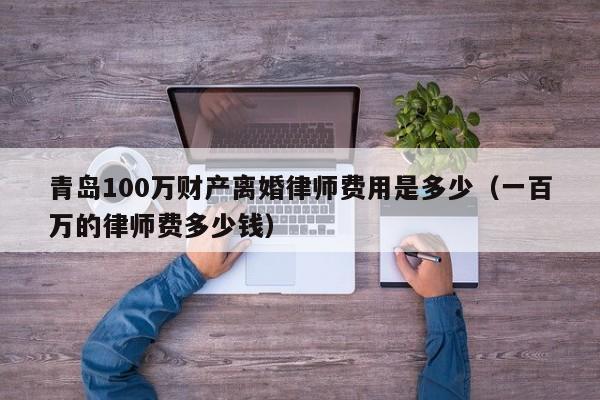 青岛100万财产离婚律师费用是多少（一百万的律师费多少钱）