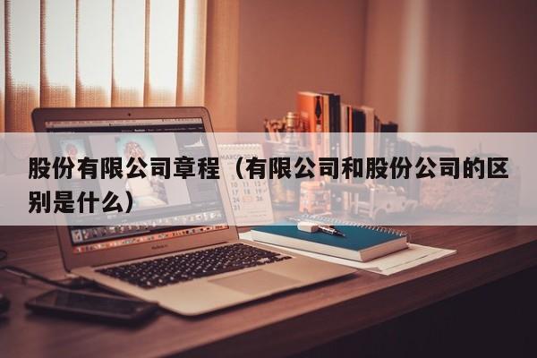 股份有限公司章程（有限公司和股份公司的区别是什么）