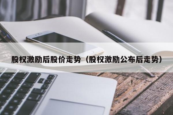 股权激励后股价走势（股权激励公布后走势）