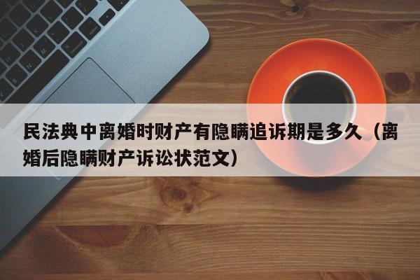 民法典中离婚时财产有隐瞒追诉期是多久（离婚后隐瞒财产诉讼状范文）