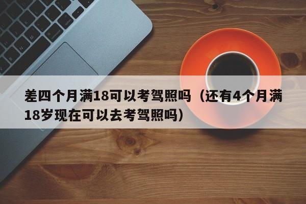 差四个月满18可以考驾照吗（还有4个月满18岁现在可以去考驾照吗）