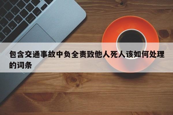 包含交通事故中负全责致他人死人该如何处理的词条