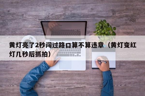 黄灯亮了2秒闯过路口算不算违章（黄灯变红灯几秒后抓拍）