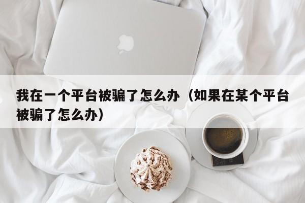 我在一个平台被骗了怎么办（如果在某个平台被骗了怎么办）