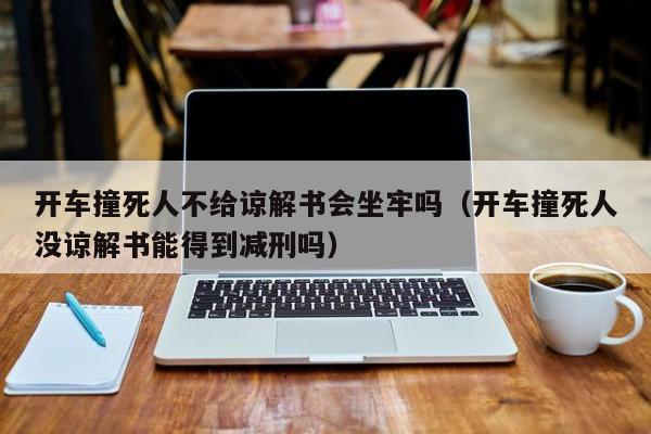 开车撞死人不给谅解书会坐牢吗（开车撞死人没谅解书能得到减刑吗）