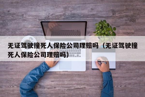 无证驾驶撞死人保险公司理赔吗（无证驾驶撞死人保险公司理赔吗）