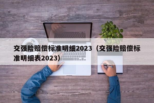 交强险赔偿标准明细2023（交强险赔偿标准明细表2023）