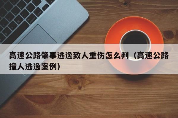 高速公路肇事逃逸致人重伤怎么判（高速公路撞人逃逸案例）