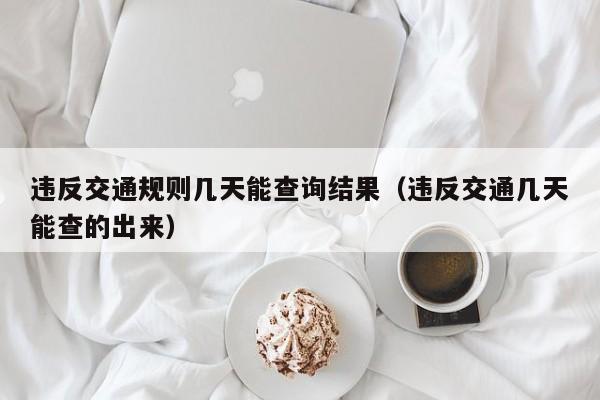 违反交通规则几天能查询结果（违反交通几天能查的出来）