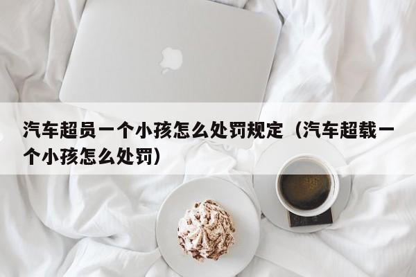 汽车超员一个小孩怎么处罚规定（汽车超载一个小孩怎么处罚）
