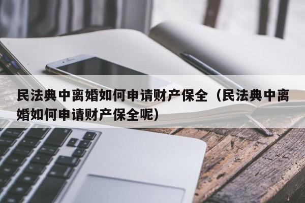 民法典中离婚如何申请财产保全（民法典中离婚如何申请财产保全呢）