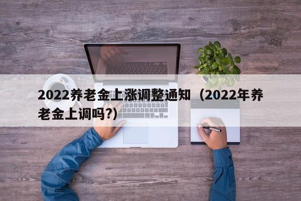 2022养老金上涨调整通知（2022年养老金上调吗?）