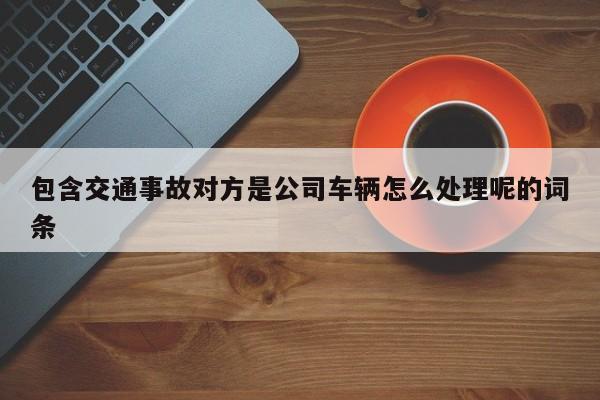 包含交通事故对方是公司车辆怎么处理呢的词条