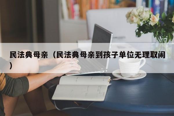 民法典母亲（民法典母亲到孩子单位无理取闹）