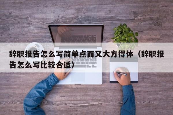 辞职报告怎么写简单点而又大方得体（辞职报告怎么写比较合适）