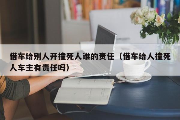 借车给别人开撞死人谁的责任（借车给人撞死人车主有责任吗）