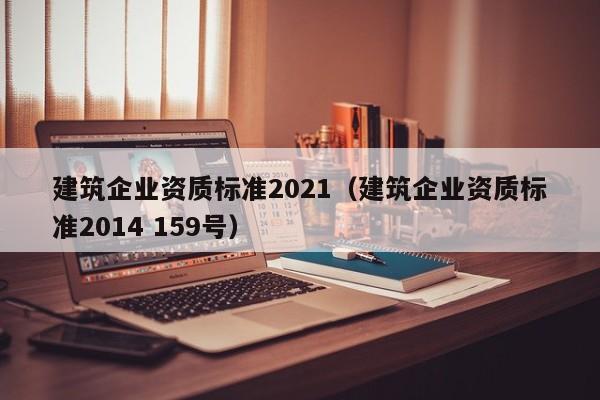 建筑企业资质标准2021（建筑企业资质标准2014 159号）