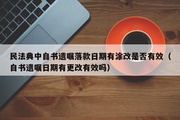 民法典中自书遗嘱落款日期有涂改是否有效（自书遗嘱日期有更改有效吗）