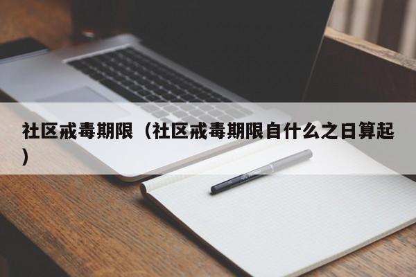 社区戒毒期限（社区戒毒期限自什么之日算起）