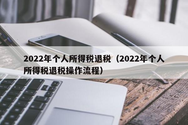 2022年个人所得税退税（2022年个人所得税退税操作流程）