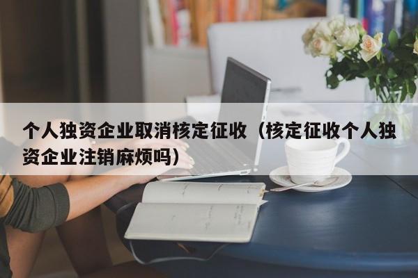 个人独资企业取消核定征收（核定征收个人独资企业注销麻烦吗）