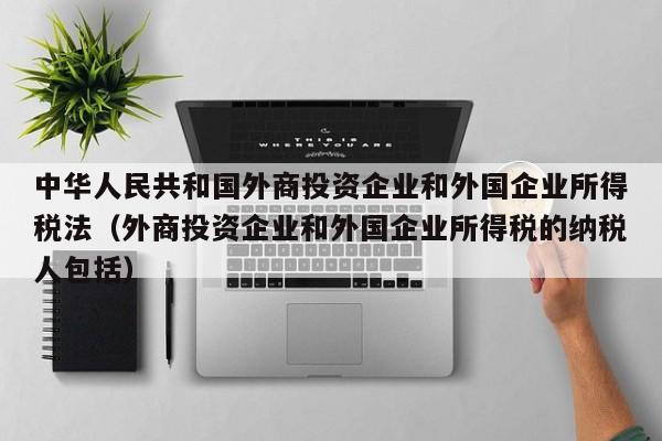 中华人民共和国外商投资企业和外国企业所得税法（外商投资企业和外国企业所得税的纳税人包括）