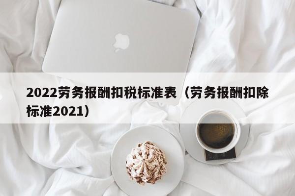 2022劳务报酬扣税标准表（劳务报酬扣除标准2021）