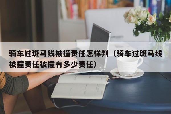 骑车过斑马线被撞责任怎样判（骑车过斑马线被撞责任被撞有多少责任）